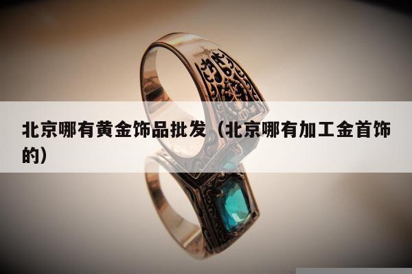 北京哪有黄金饰品批发（北京哪有加工金首饰的）