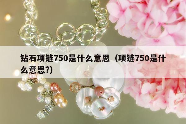 钻石项链750是什么意思（项链750是什么意思?）