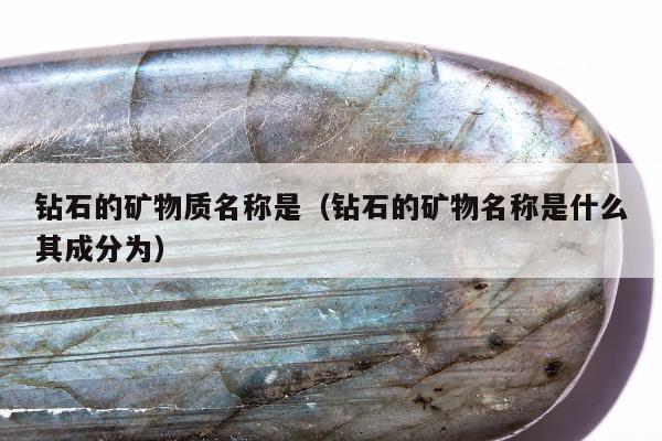 钻石的矿物质名称是（钻石的矿物名称是什么其成分为）