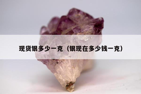 现货银多少一克（银现在多少钱一克）