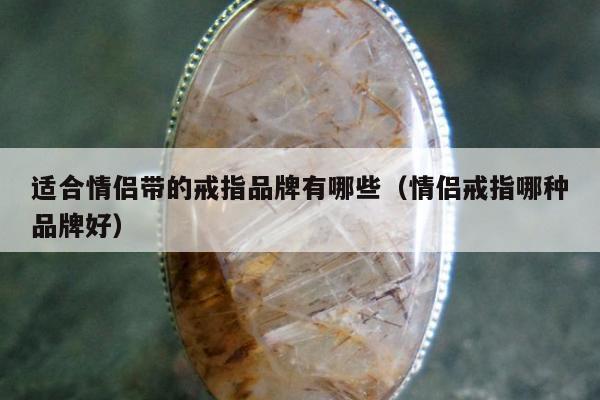 适合情侣带的戒指品牌有哪些（情侣戒指哪种品牌好）