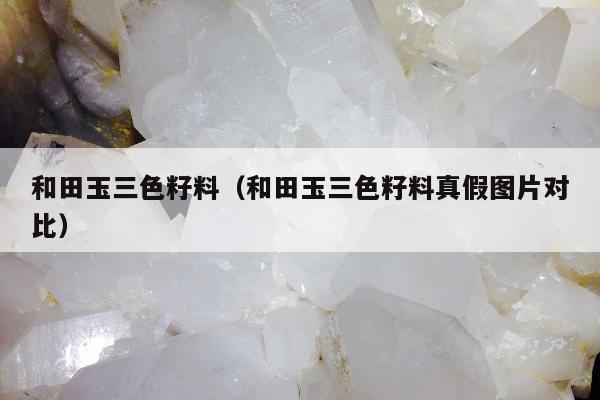 和田玉三色籽料（和田玉三色籽料真假图片对比）