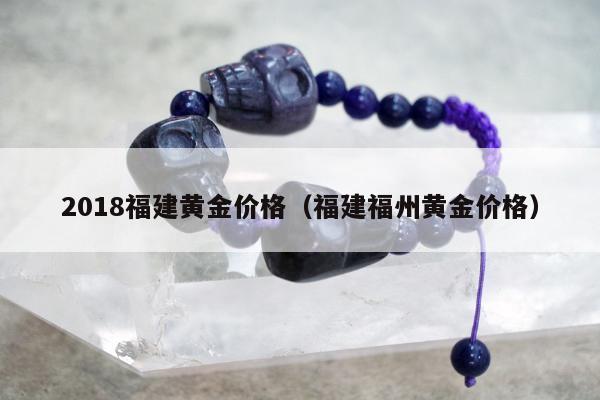 018福建黄金价格（福建福州黄金价格）"