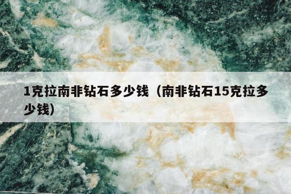 克拉南非钻石多少钱（南非钻石15克拉多少钱）"