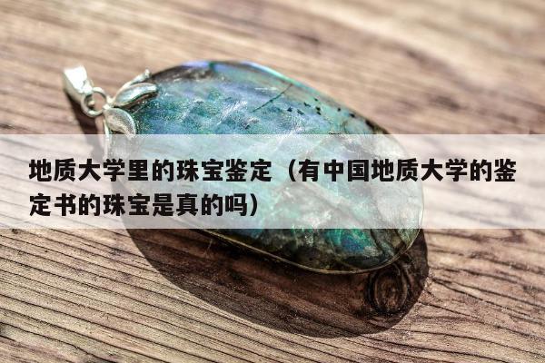 地质大学里的珠宝鉴定（有中国地质大学的鉴定书的珠宝是真的吗）