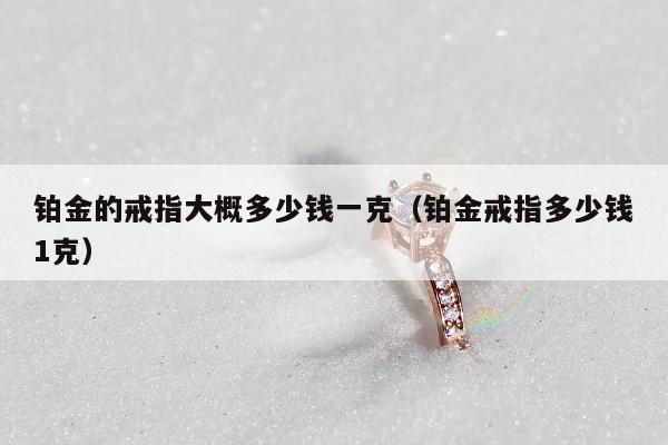 铂金的戒指大概多少钱一克（铂金戒指多少钱1克）