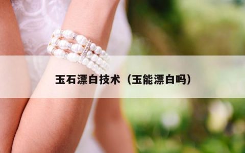 玉石漂白技术（玉能漂白吗）