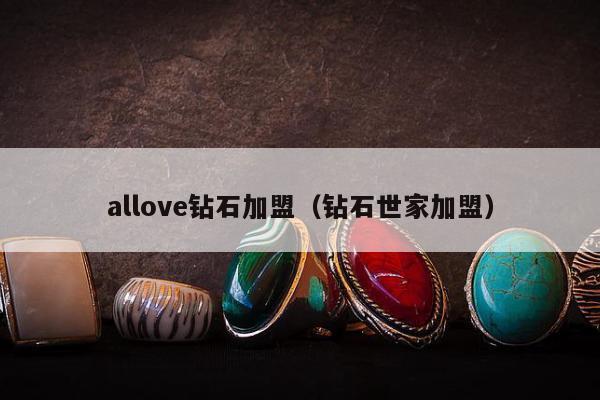 allove钻石加盟（钻石世家加盟）