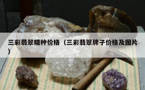 三彩翡翠糯种价格（三彩翡翠牌子价格及图片）
