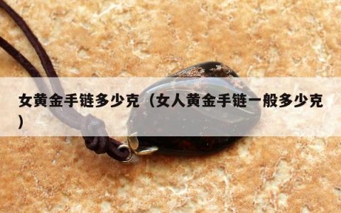 女黄金手链多少克（女人黄金手链一般多少克）
