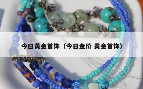 今曰黄金首饰（今日金价 黄金首饰）