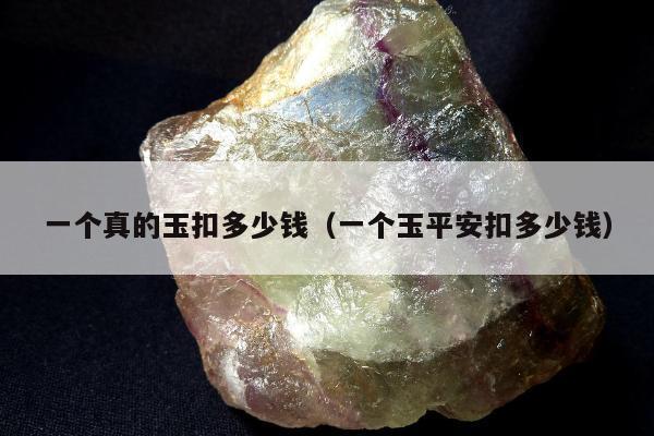 一个真的玉扣多少钱（一个玉平安扣多少钱）