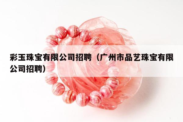 彩玉珠宝有限公司招聘（广州市品艺珠宝有限公司招聘）