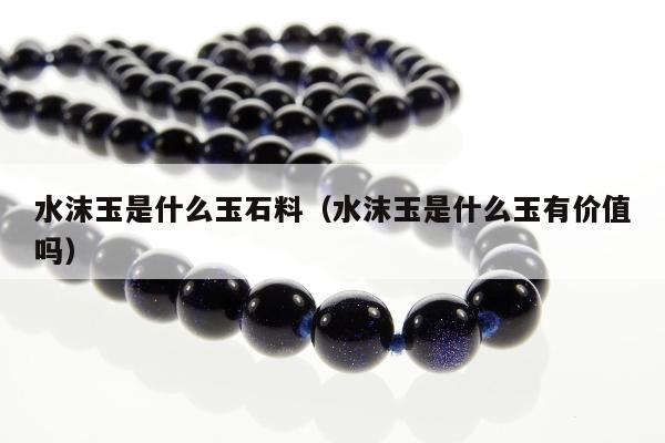 水沫玉是什么玉石料（水沫玉是什么玉有价值吗）