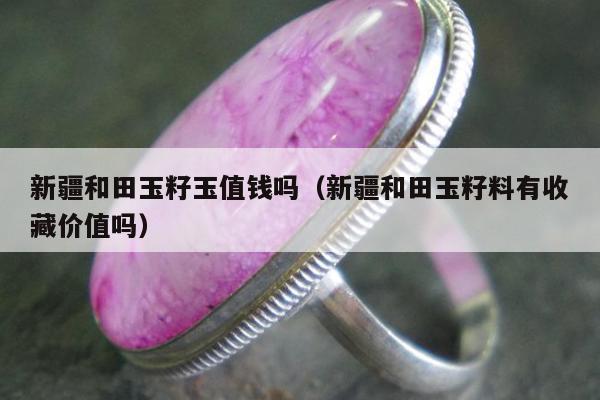 新疆和田玉籽玉值钱吗（新疆和田玉籽料有收藏价值吗）