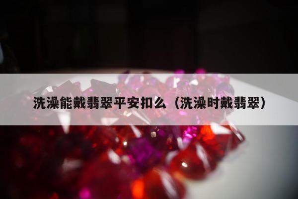 洗澡能戴翡翠平安扣么（洗澡时戴翡翠）