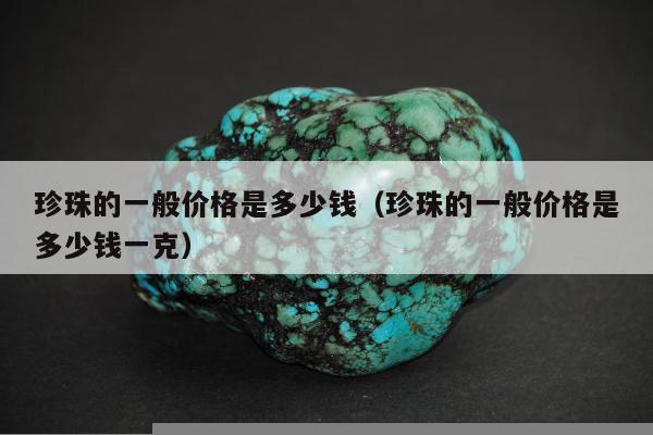 珍珠的一般价格是多少钱（珍珠的一般价格是多少钱一克）
