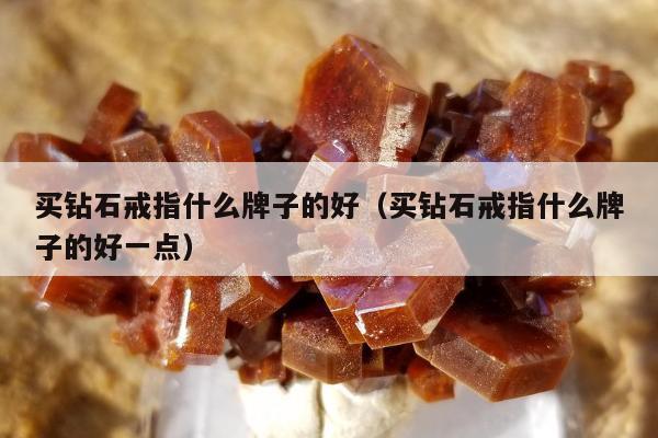 买钻石戒指什么牌子的好（买钻石戒指什么牌子的好一点）