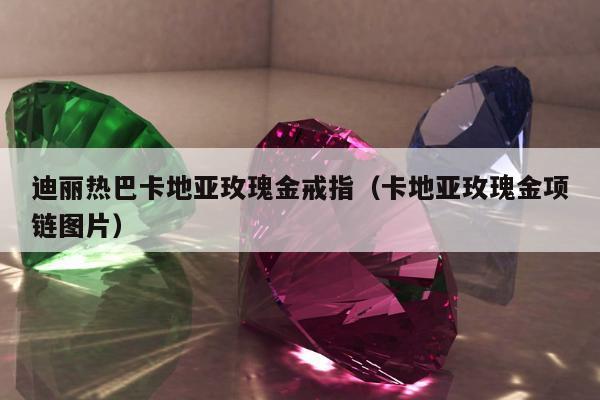 迪丽热巴卡地亚玫瑰金戒指（卡地亚玫瑰金项链图片）