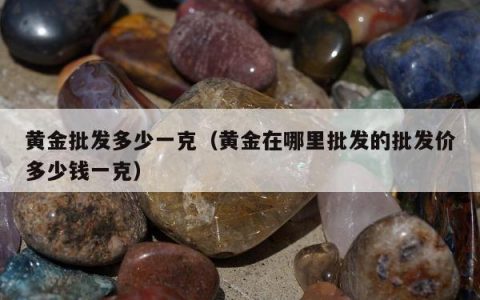 黄金批发多少一克（黄金在哪里批发的批发价多少钱一克）