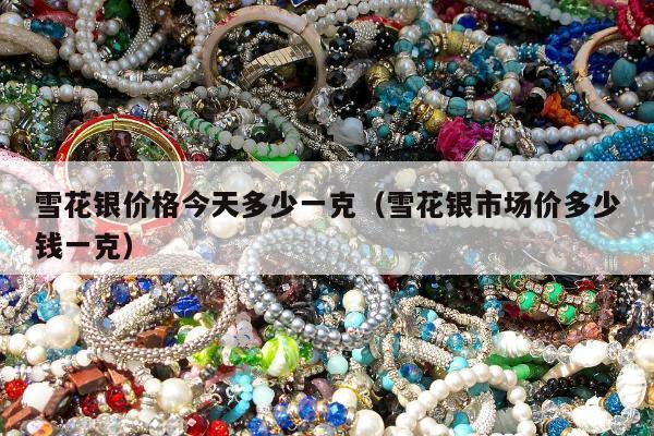 雪花银价格今天多少一克（雪花银市场价多少钱一克）