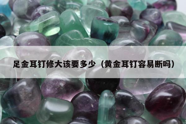 足金耳钉修大该要多少（黄金耳钉容易断吗）