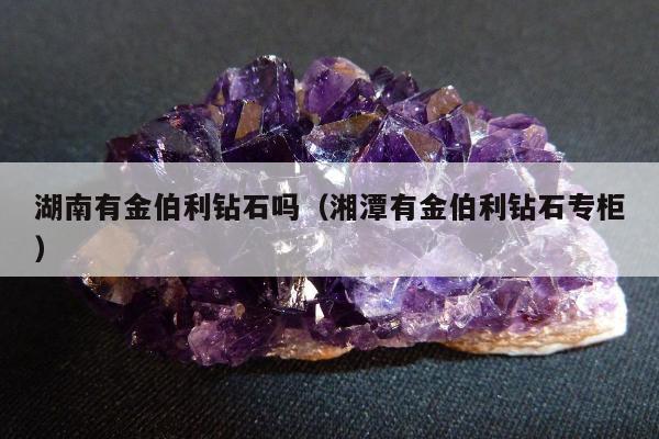 湖南有金伯利钻石吗（湘潭有金伯利钻石专柜）