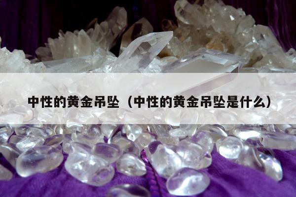 中性的黄金吊坠（中性的黄金吊坠是什么）