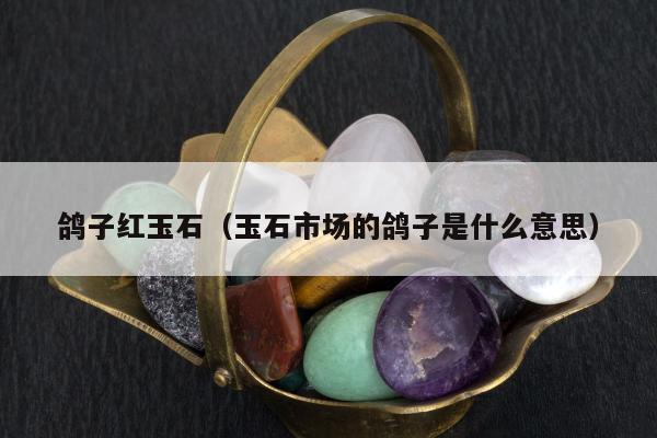 鸽子红玉石（玉石市场的鸽子是什么意思）