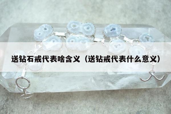 送钻石戒代表啥含义（送钻戒代表什么意义）