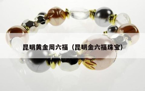 昆明黄金周六福（昆明金六福珠宝）
