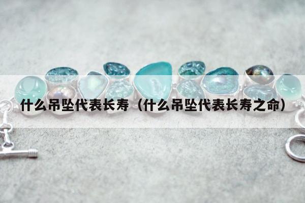 什么吊坠代表长寿（什么吊坠代表长寿之命）