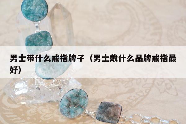 男士带什么戒指牌子（男士戴什么品牌戒指最好）