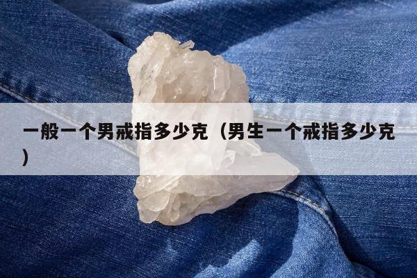 一般一个男戒指多少克（男生一个戒指多少克）