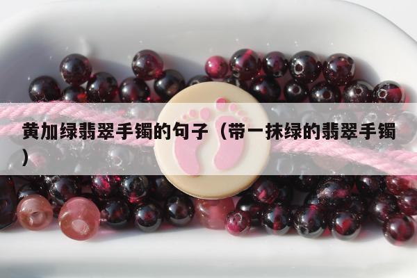 黄加绿翡翠手镯的句子（带一抹绿的翡翠手镯）