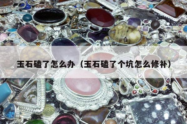 玉石磕了怎么办（玉石磕了个坑怎么修补）