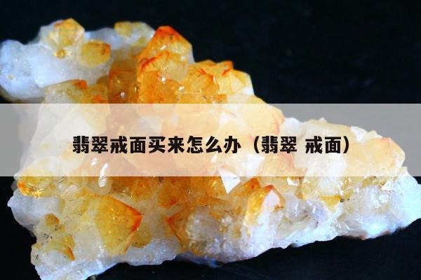 翡翠戒面买来怎么办（翡翠 戒面）
