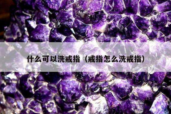 什么可以洗戒指（戒指怎么洗戒指）
