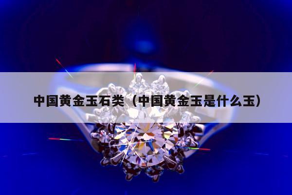 中国黄金玉石类（中国黄金玉是什么玉）