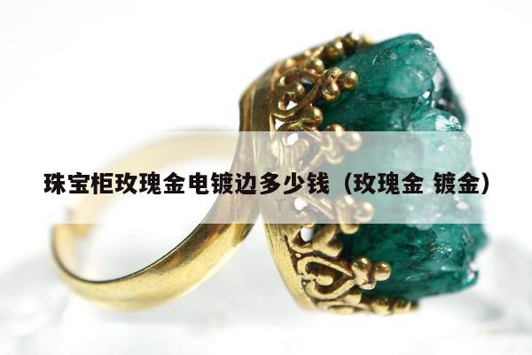 珠宝柜玫瑰金电镀边多少钱（玫瑰金 镀金）