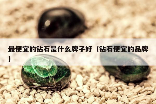 最便宜的钻石是什么牌子好（钻石便宜的品牌）