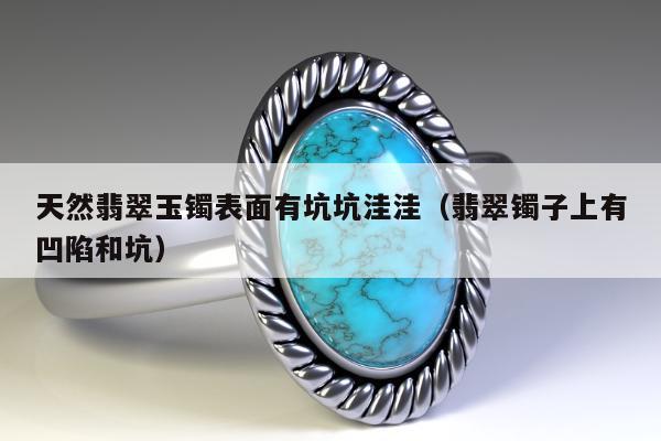 天然翡翠玉镯表面有坑坑洼洼（翡翠镯子上有凹陷和坑）