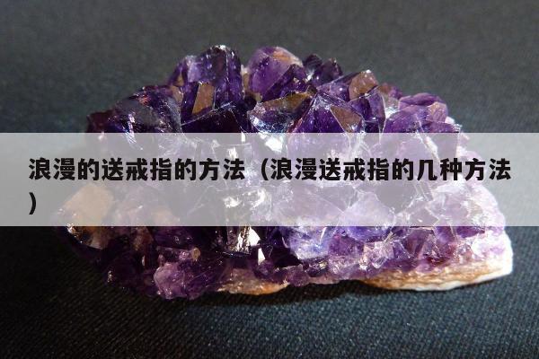 浪漫的送戒指的方法（浪漫送戒指的几种方法）