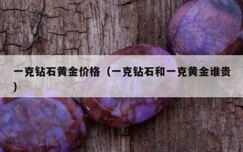 一克钻石黄金价格（一克钻石和一克黄金谁贵）
