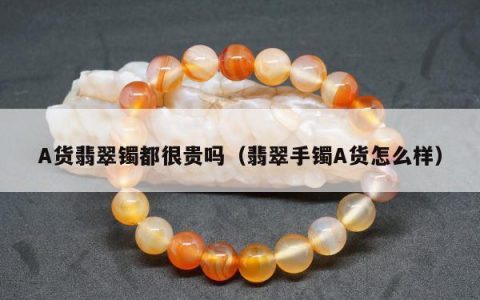 A货翡翠镯都很贵吗（翡翠手镯A货怎么样）