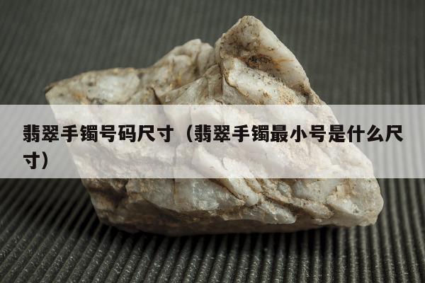 翡翠手镯号码尺寸（翡翠手镯最小号是什么尺寸）