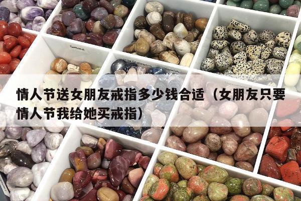 情人节送女朋友戒指多少钱合适（女朋友只要情人节我给她买戒指）