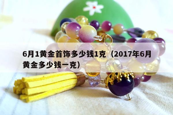 月1黄金首饰多少钱1克（2017年6月黄金多少钱一克）"