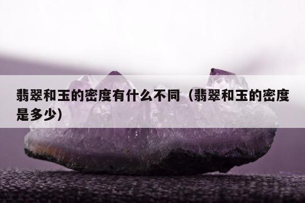 翡翠和玉的密度有什么不同（翡翠和玉的密度是多少）