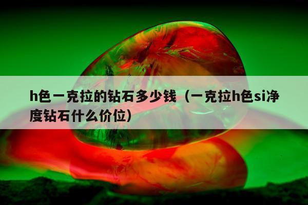 h色一克拉的钻石多少钱（一克拉h色si净度钻石什么价位）